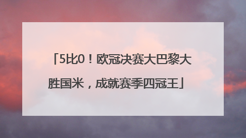 5比0！欧冠决赛大巴黎大胜国米，成就赛季四冠王
