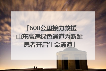 600公里接力救援 山东高速绿色通道为断趾患者开启生命通道