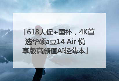 618大促+国补，4K首选华硕a豆14 Air 悦享版高颜值AI轻薄本