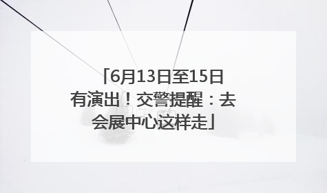 6月13日至15日有演出！交警提醒：去会展中心这样走
