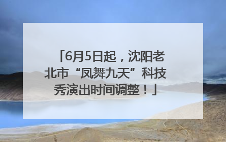 6月5日起，沈阳老北市“凤舞九天”科技秀演出时间调整！