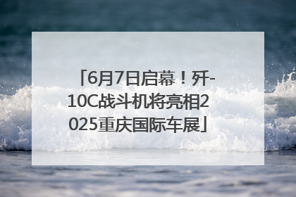 6月7日启幕！歼-10C战斗机将亮相2025重庆国际车展
