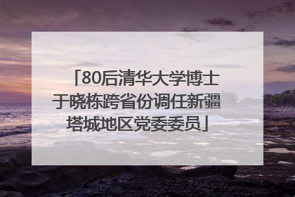 80后清华大学博士于晓栋跨省份调任新疆塔城地区党委委员