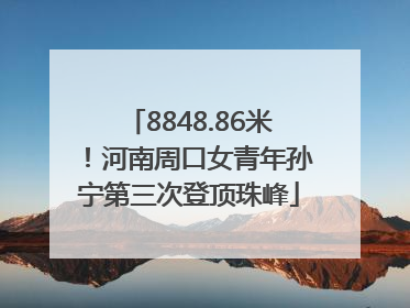 8848.86米！河南周口女青年孙宁第三次登顶珠峰