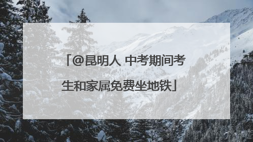 @昆明人 中考期间考生和家属免费坐地铁