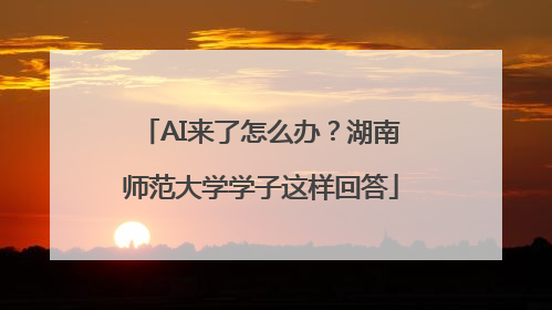AI来了怎么办？湖南师范大学学子这样回答