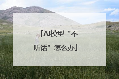 AI模型“不听话”怎么办