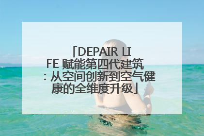 DEPAIR LIFE 赋能第四代建筑：从空间创新到空气健康的全维度升级