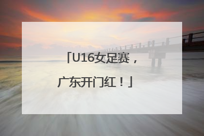 U16女足赛，广东开门红！
