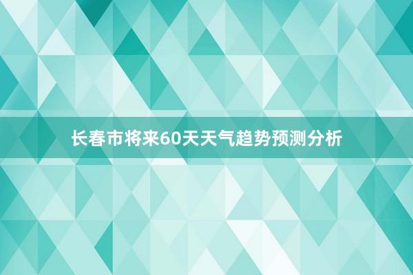 长春市将来60天天气趋势预测分析