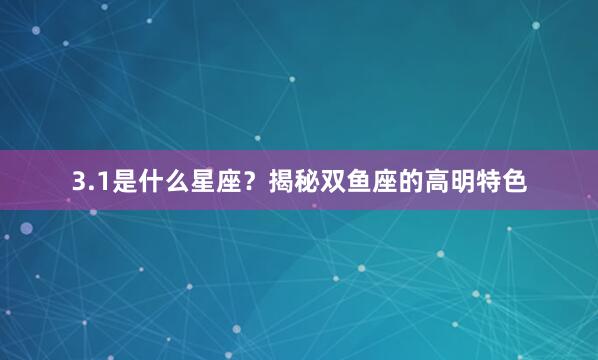 3.1是什么星座？揭秘双鱼座的高明特色